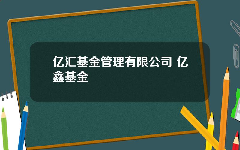 亿汇基金管理有限公司 亿鑫基金